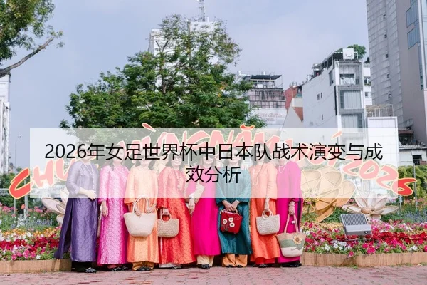2026年女足世界杯中日本队战术演变与成效分析