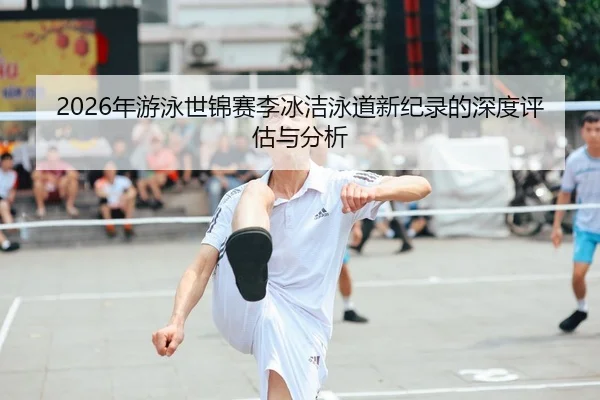 2026年游泳世锦赛李冰洁泳道新纪录的深度评估与分析