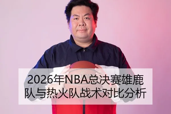 2026年NBA总决赛雄鹿队与热火队战术对比分析