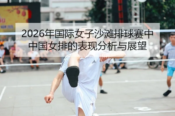 2026年国际女子沙滩排球赛中中国女排的表现分析与展望
