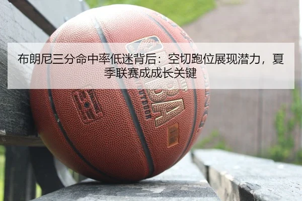 布朗尼三分命中率低迷背后：空切跑位展现潜力，夏季联赛成成长关键