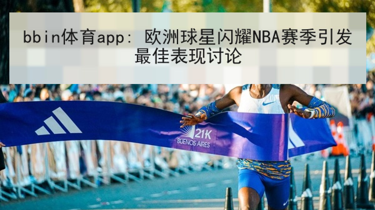 bbin体育app: 欧洲球星闪耀NBA赛季引发最佳表现讨论
