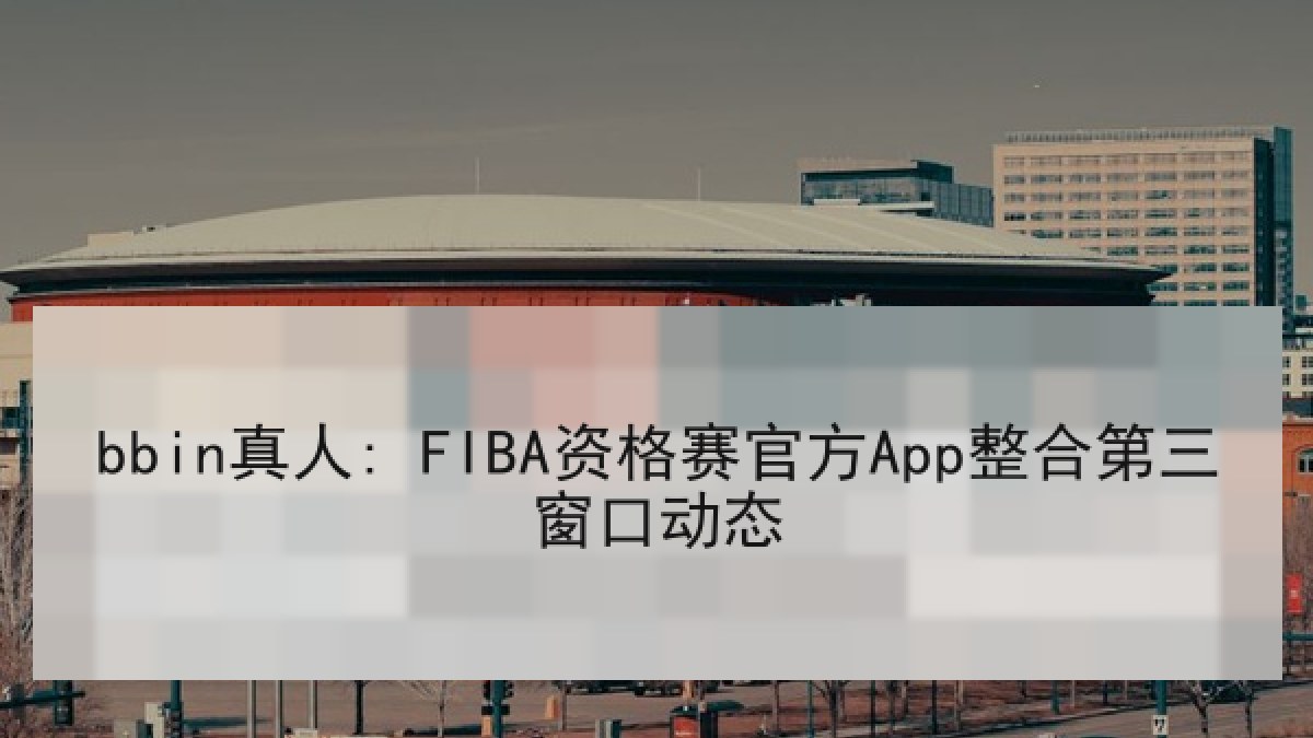 bbin真人: FIBA资格赛官方App整合第三窗口动态