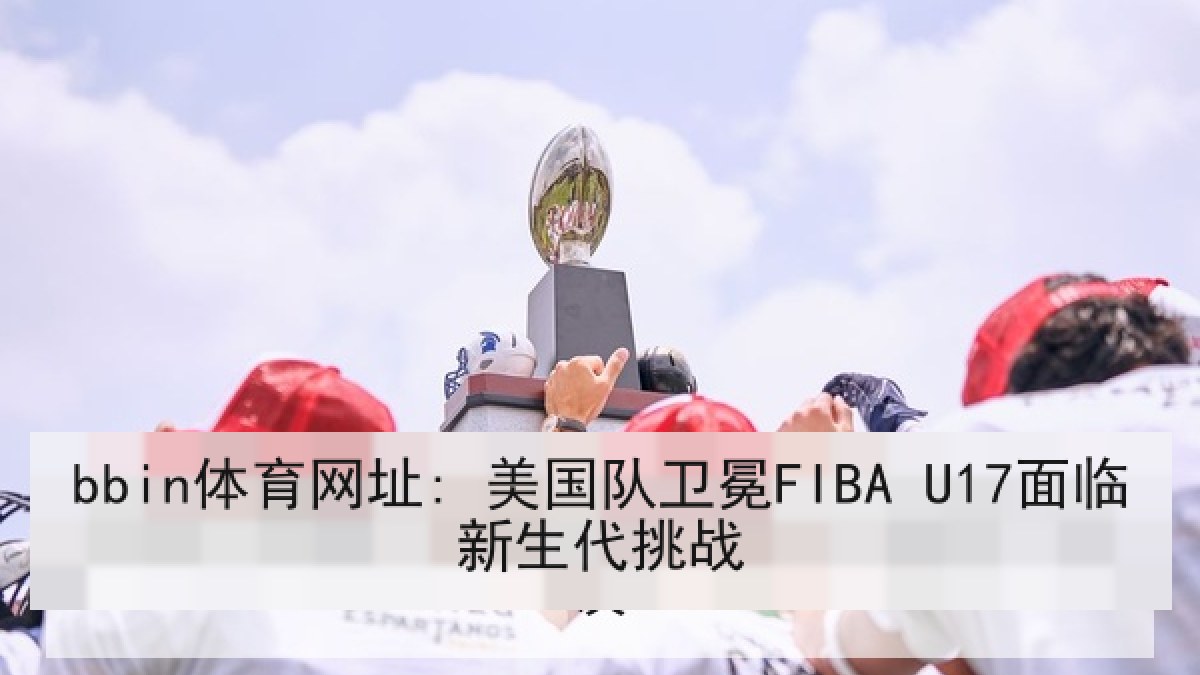 bbin体育网址: 美国队卫冕FIBA U17面临新生代挑战 bbin体育网址: 美国队卫冕FIBA U17面临新生代挑战
