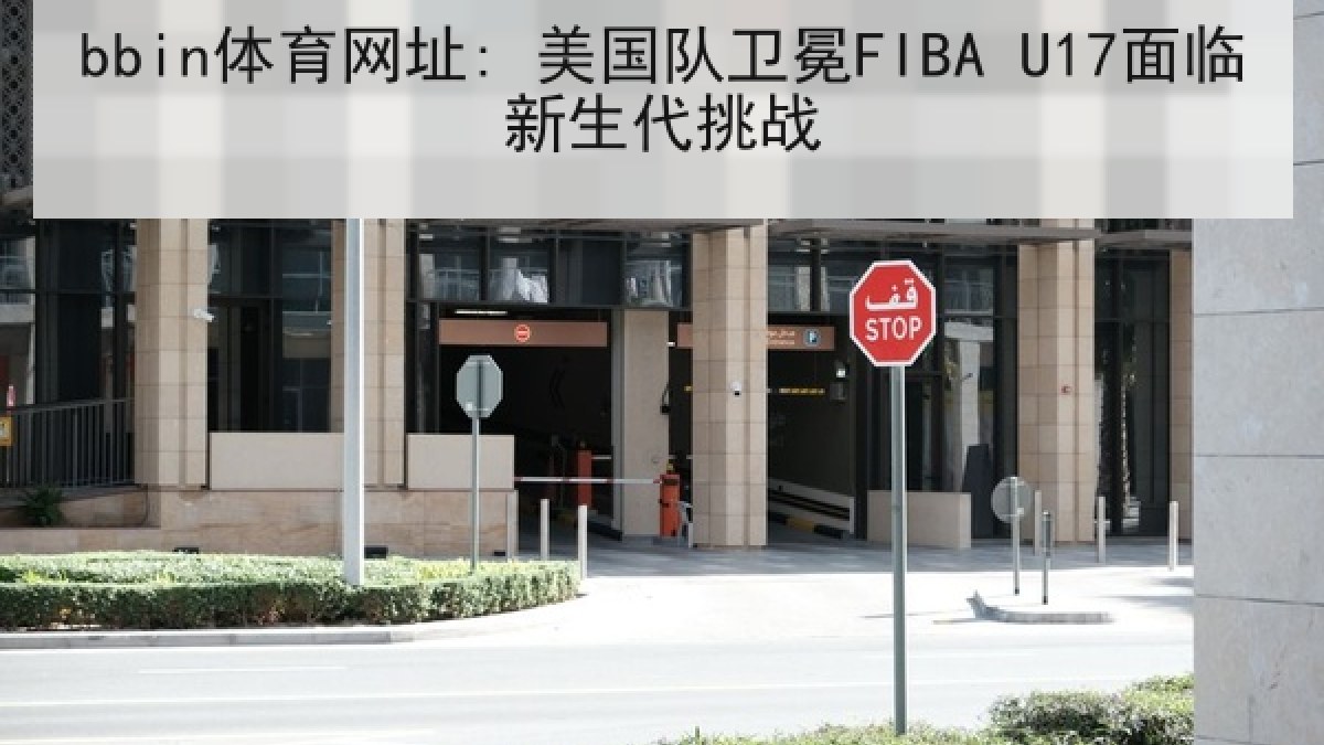 bbin体育网址: 美国队卫冕FIBA U17面临新生代挑战