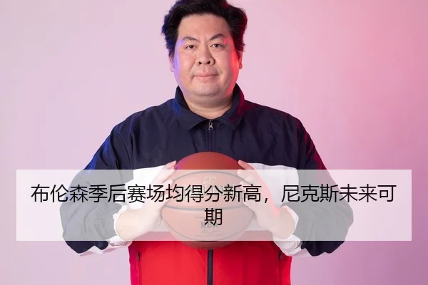 布伦森季后赛场均得分新高，尼克斯未来可期
