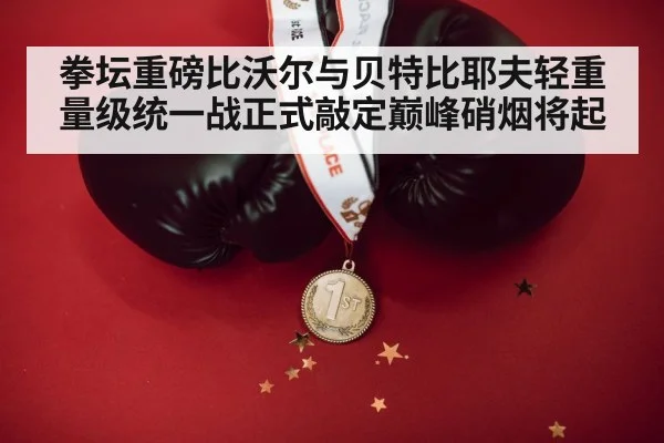 拳坛重磅比沃尔与贝特比耶夫轻重量级统一战正式敲定巅峰硝烟将起