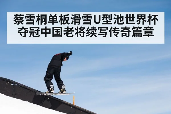 蔡雪桐单板滑雪U型池世界杯夺冠中国老将续写传奇篇章