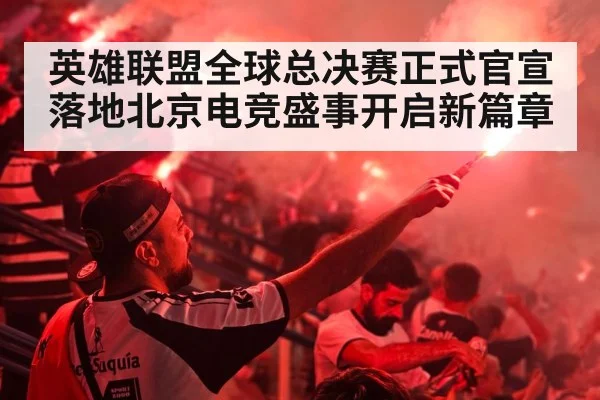 英雄联盟全球总决赛正式官宣落地北京电竞盛事开启新篇章