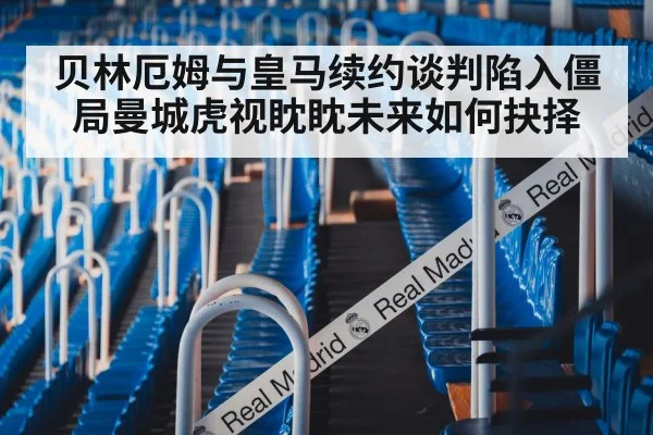 贝林厄姆与皇马续约谈判陷入僵局曼城虎视眈眈未来如何抉择