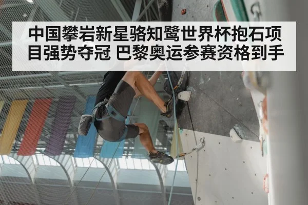中国攀岩新星骆知鹭世界杯抱石项目强势夺冠 巴黎奥运参赛资格到手