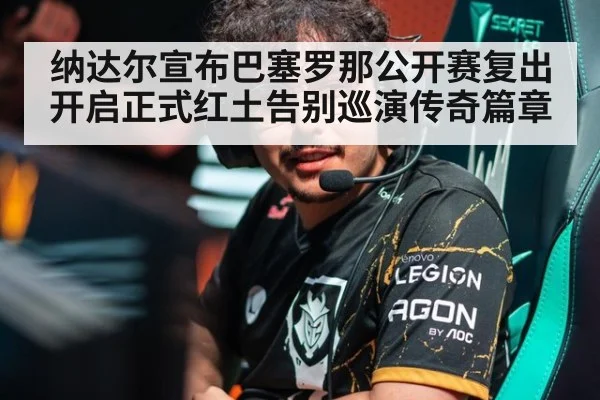 纳达尔宣布巴塞罗那公开赛复出 开启正式红土告别巡演传奇篇章